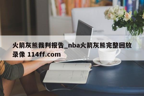 火箭灰熊裁判报告_nba火箭灰熊完整回放录像 114ff.com 