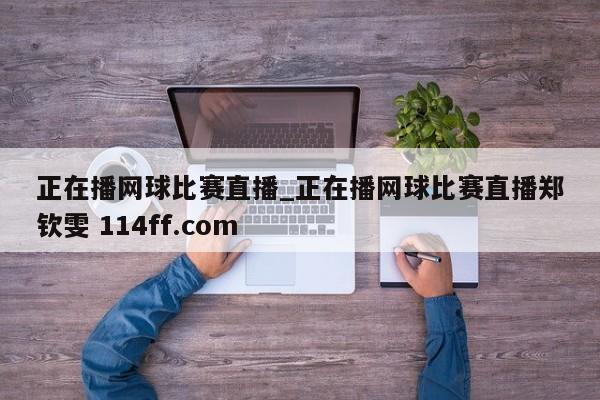 正在播网球比赛直播_正在播网球比赛直播郑钦雯 114ff.com 