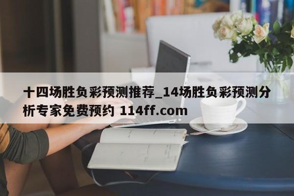 十四场胜负彩预测推荐_14场胜负彩预测分析专家免费预约 114ff.com 