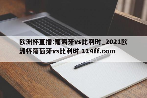 欧洲杯直播:葡萄牙vs比利时_2021欧洲杯葡萄牙vs比利时 114ff.com 