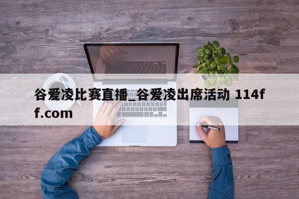 谷爱凌比赛直播_谷爱凌出席活动 114ff.com 