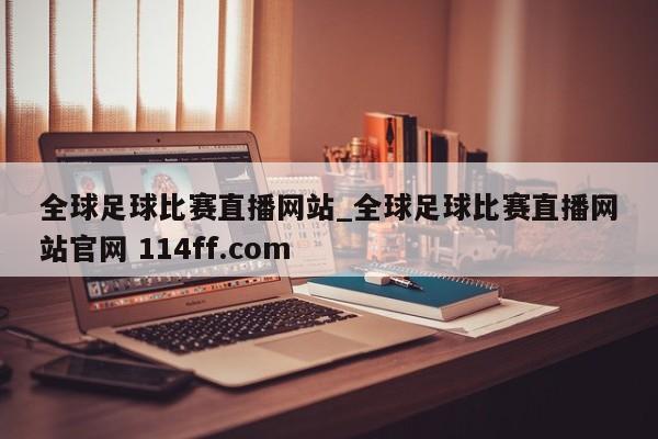全球足球比赛直播网站_全球足球比赛直播网站官网 114ff.com 