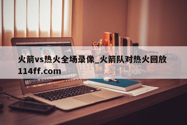 火箭vs热火全场录像_火箭队对热火回放 114ff.com 