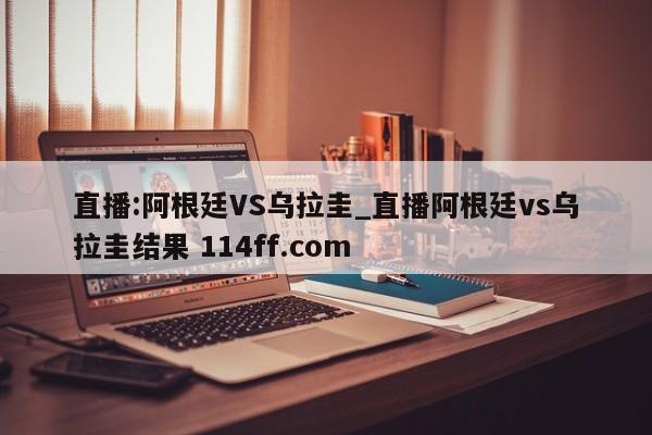 直播:阿根廷VS乌拉圭_直播阿根廷vs乌拉圭结果 114ff.com 