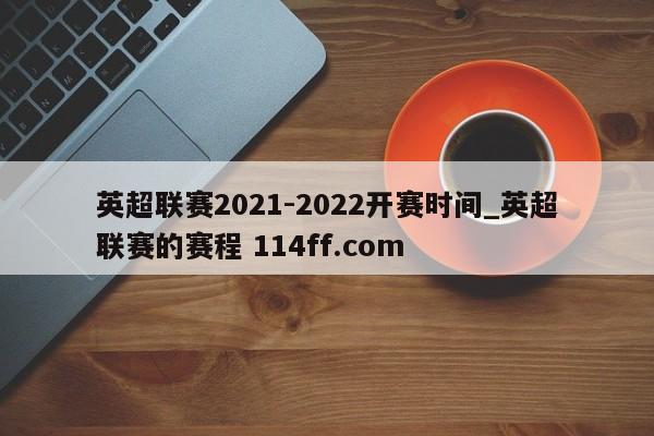 英超联赛2021-2022开赛时间_英超联赛的赛程 114ff.com 