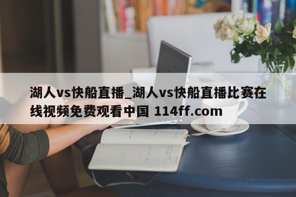 湖人vs快船直播_湖人vs快船直播比赛在线视频免费观看中国 114ff.com 