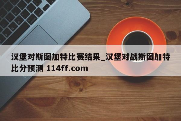 汉堡对斯图加特比赛结果_汉堡对战斯图加特比分预测 114ff.com 
