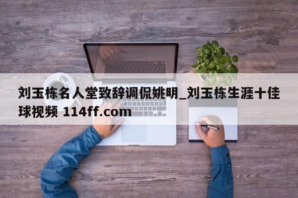 刘玉栋名人堂致辞调侃姚明_刘玉栋生涯十佳球视频 114ff.com 