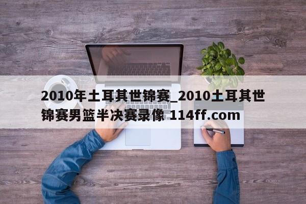 2010年土耳其世锦赛_2010土耳其世锦赛男篮半决赛录像 114ff.com 