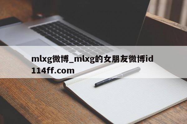 mlxg微博_mlxg的女朋友微博id 114ff.com 