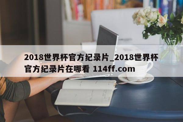 2018世界杯官方纪录片_2018世界杯官方纪录片在哪看 114ff.com 