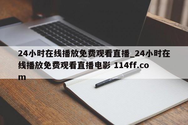 24小时在线播放免费观看直播_24小时在线播放免费观看直播电影 114ff.com 