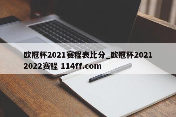 欧冠杯2021赛程表比分_欧冠杯20212022赛程 114ff.com 