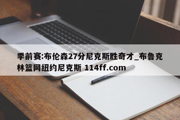季前赛:布伦森27分尼克斯胜奇才_布鲁克林篮网纽约尼克斯 114ff.com 