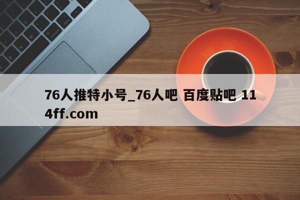 76人推特小号_76人吧 百度贴吧 114ff.com 
