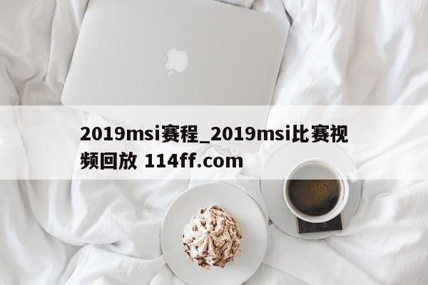 2019msi赛程_2019msi比赛视频回放 114ff.com 