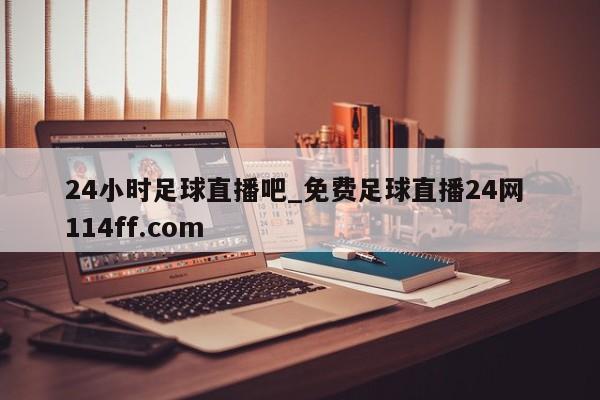 24小时足球直播吧_免费足球直播24网 114ff.com 