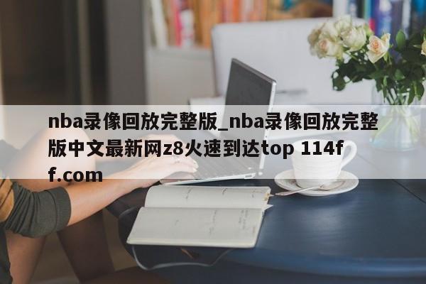 nba录像回放完整版_nba录像回放完整版中文最新网z8火速到达top 114ff.com 