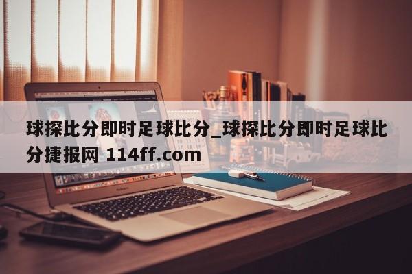 球探比分即时足球比分_球探比分即时足球比分捷报网 114ff.com 