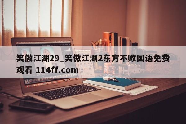 笑傲江湖29_笑傲江湖2东方不败国语免费观看 114ff.com 