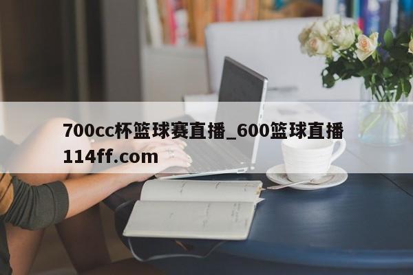 700cc杯篮球赛直播_600篮球直播 114ff.com 