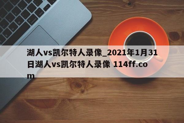 湖人vs凯尔特人录像_2021年1月31日湖人vs凯尔特人录像 114ff.com 