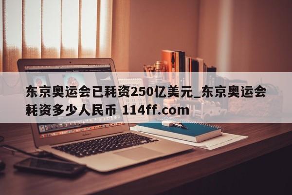 东京奥运会已耗资250亿美元_东京奥运会耗资多少人民币 114ff.com 