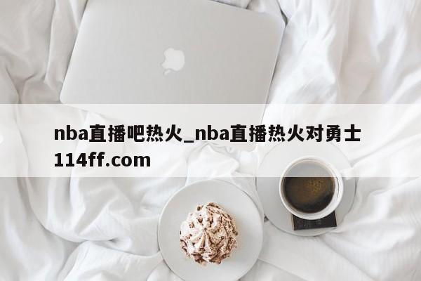nba直播吧热火_nba直播热火对勇士 114ff.com 