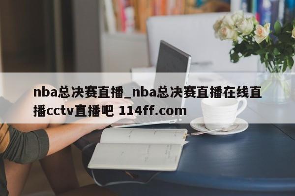 nba总决赛直播_nba总决赛直播在线直播cctv直播吧 114ff.com 