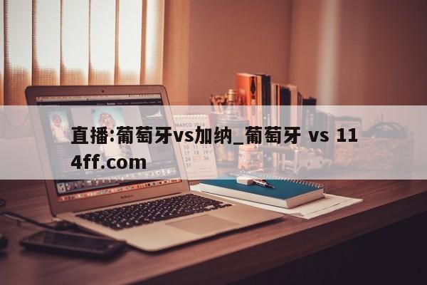 直播:葡萄牙vs加纳_葡萄牙 vs 114ff.com 