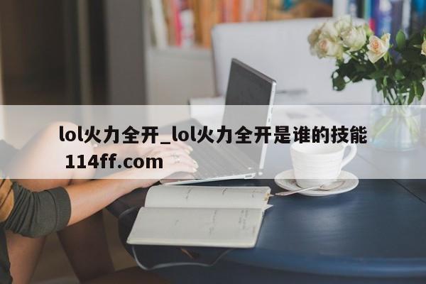 lol火力全开_lol火力全开是谁的技能 114ff.com 