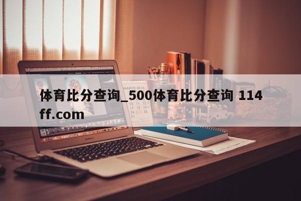 体育比分查询_500体育比分查询 114ff.com 