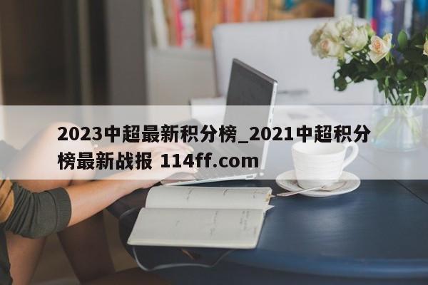 2023中超最新积分榜_2021中超积分榜最新战报 114ff.com 