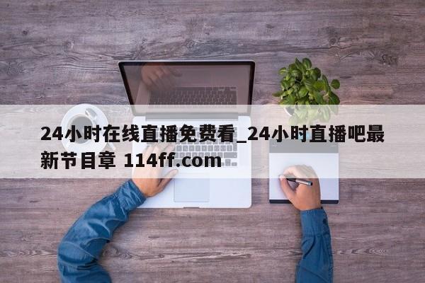 24小时在线直播免费看_24小时直播吧最新节目章 114ff.com 