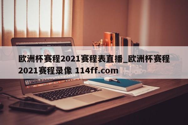 欧洲杯赛程2021赛程表直播_欧洲杯赛程2021赛程录像 114ff.com 