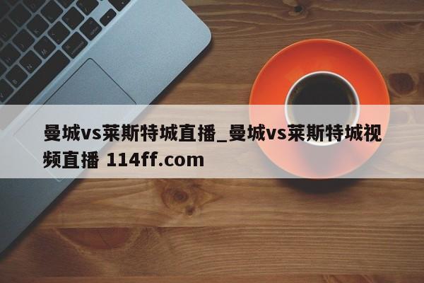 曼城vs莱斯特城直播_曼城vs莱斯特城视频直播 114ff.com 