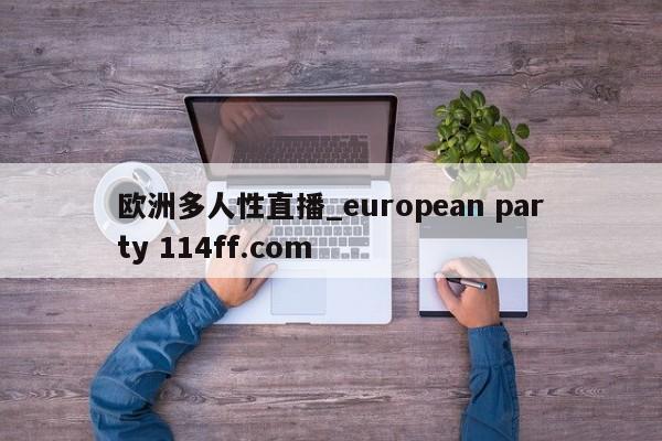 欧洲多人性直播_european party 114ff.com 