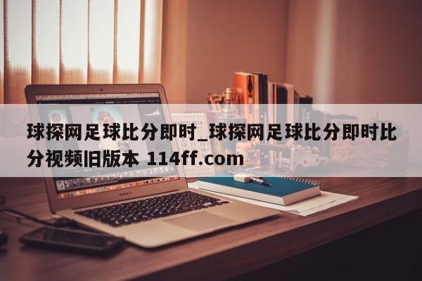 球探网足球比分即时_球探网足球比分即时比分视频旧版本 114ff.com 