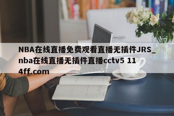 NBA在线直播免费观看直播无插件JRS_nba在线直播无插件直播cctv5 114ff.com 